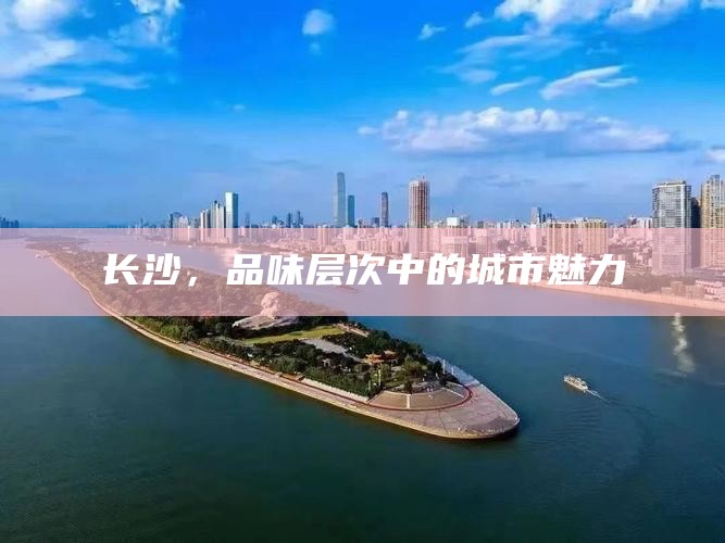 长沙，品味层次中的城市魅力