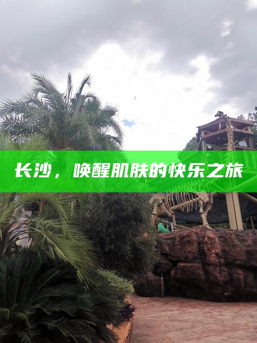 长沙，唤醒肌肤的快乐之旅